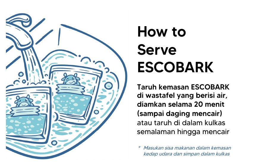 How to Serve ESCOBARK: taruh kemasan ESCOBARK di wastafel yang berisi air, diamkan selama 20 menit (sampai daging mencair) atau taruh di dalam kulkas semalaman hingga mencair. Masukkan sisa makanan dalam kemasan kedap udara dan simpan dalam kulkas.